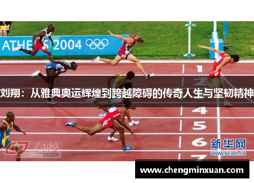 刘翔：从雅典奥运辉煌到跨越障碍的传奇人生与坚韧精神