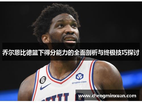 乔尔恩比德篮下得分能力的全面剖析与终极技巧探讨 乔尔恩比德篮下得分能力的全面剖析与终极技巧探讨