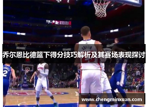乔尔恩比德篮下得分技巧解析及其赛场表现探讨