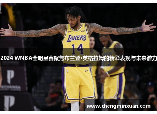 2024 WNBA全明星赛聚焦布兰登·英格拉姆的精彩表现与未来潜力