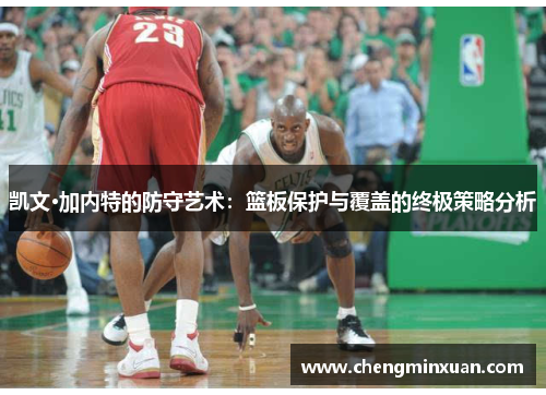 凯文·加内特的防守艺术：篮板保护与覆盖的终极策略分析