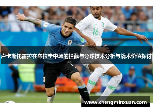 卢卡斯托雷拉在乌拉圭中场的拦截与分球技术分析与战术价值探讨