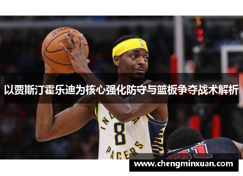 以贾斯汀霍乐迪为核心强化防守与篮板争夺战术解析