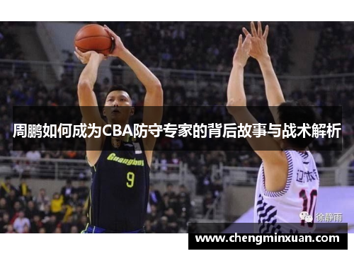 周鹏如何成为CBA防守专家的背后故事与战术解析