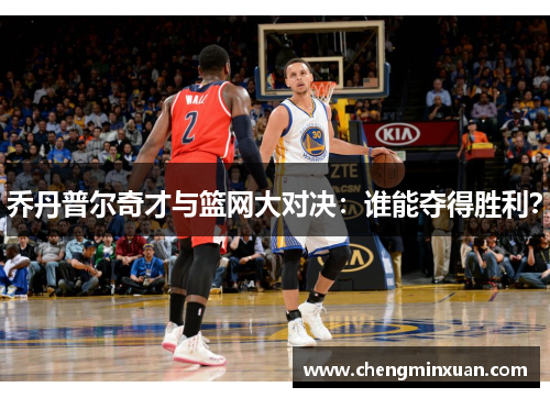 乔丹普尔奇才与篮网大对决：谁能夺得胜利？