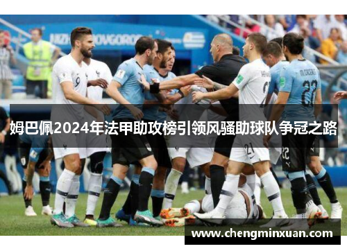 姆巴佩2024年法甲助攻榜引领风骚助球队争冠之路