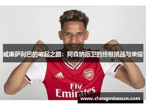威廉萨利巴的崛起之路：阿森纳后卫的终极挑战与荣耀