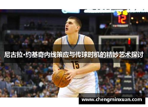 尼古拉·约基奇内线策应与传球时机的精妙艺术探讨