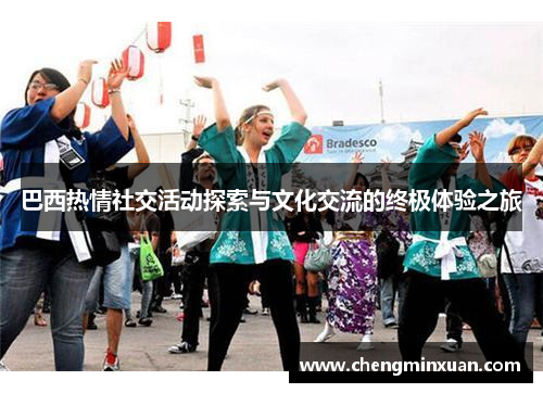 巴西热情社交活动探索与文化交流的终极体验之旅