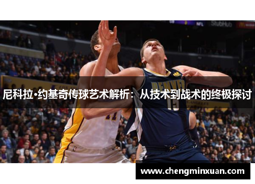 尼科拉·约基奇传球艺术解析：从技术到战术的终极探讨