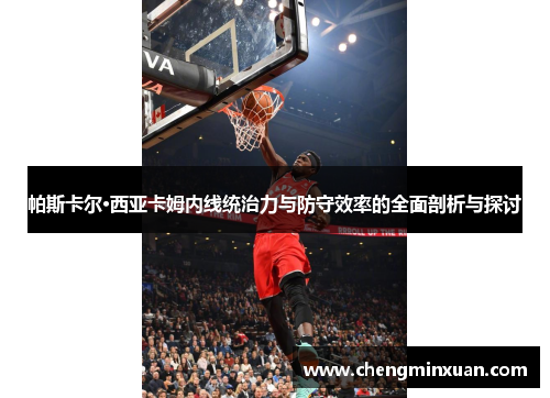 帕斯卡尔·西亚卡姆内线统治力与防守效率的全面剖析与探讨
