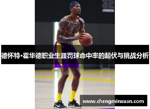 德怀特·霍华德职业生涯罚球命中率的起伏与挑战分析