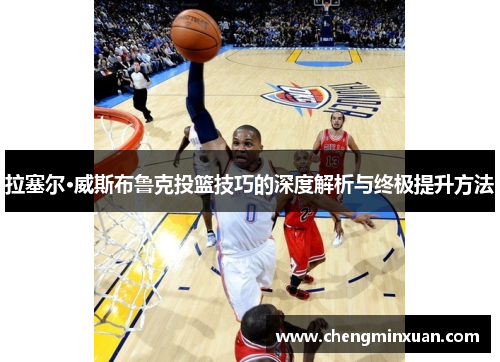 拉塞尔·威斯布鲁克投篮技巧的深度解析与终极提升方法