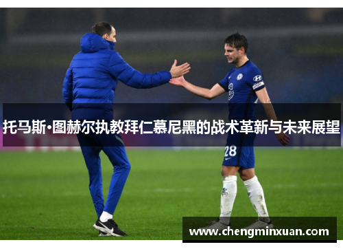 托马斯·图赫尔执教拜仁慕尼黑的战术革新与未来展望