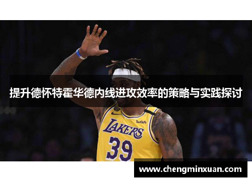 提升德怀特霍华德内线进攻效率的策略与实践探讨