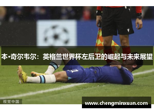 本·奇尔韦尔：英格兰世界杯左后卫的崛起与未来展望