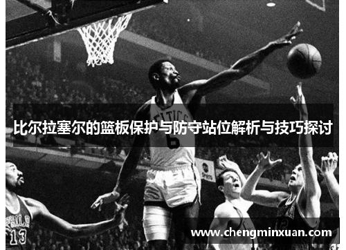 比尔拉塞尔的篮板保护与防守站位解析与技巧探讨