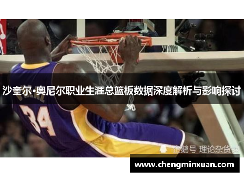 沙奎尔·奥尼尔职业生涯总篮板数据深度解析与影响探讨
