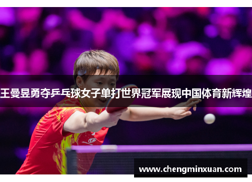 王曼昱勇夺乒乓球女子单打世界冠军展现中国体育新辉煌