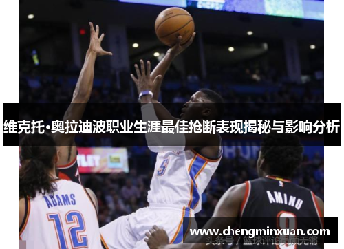 维克托·奥拉迪波职业生涯最佳抢断表现揭秘与影响分析