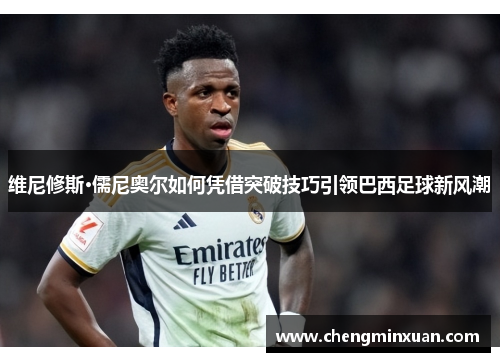 维尼修斯·儒尼奥尔如何凭借突破技巧引领巴西足球新风潮