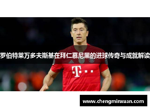 罗伯特莱万多夫斯基在拜仁慕尼黑的进球传奇与成就解读