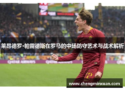 莱昂德罗·帕雷德斯在罗马的中场防守艺术与战术解析