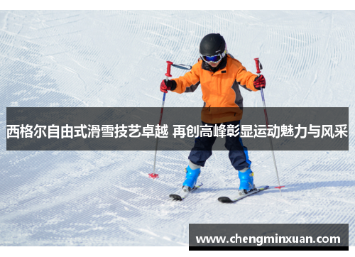 西格尔自由式滑雪技艺卓越 再创高峰彰显运动魅力与风采