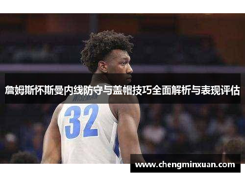 詹姆斯怀斯曼内线防守与盖帽技巧全面解析与表现评估