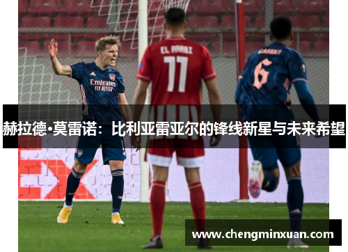 赫拉德·莫雷诺：比利亚雷亚尔的锋线新星与未来希望