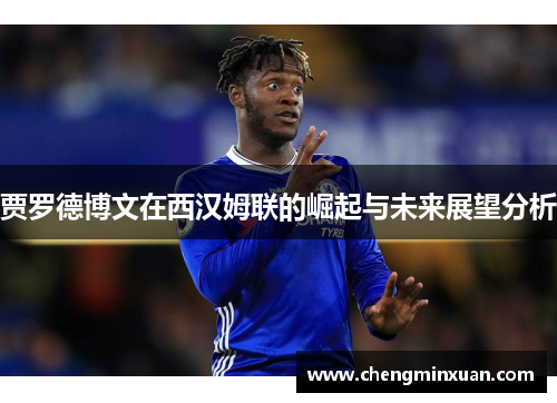 贾罗德博文在西汉姆联的崛起与未来展望分析