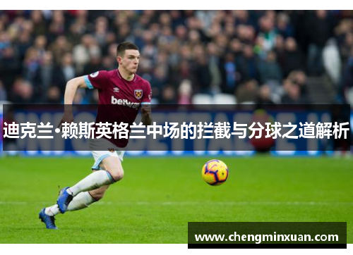 迪克兰·赖斯英格兰中场的拦截与分球之道解析