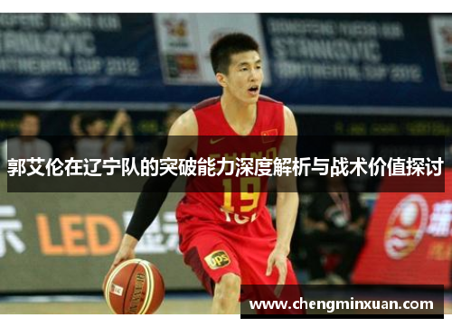 郭艾伦在辽宁队的突破能力深度解析与战术价值探讨
