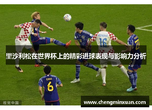里沙利松在世界杯上的精彩进球表现与影响力分析