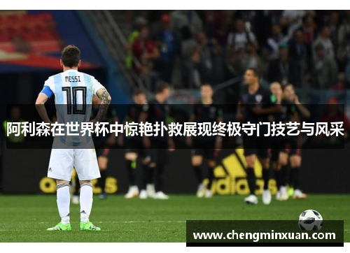 阿利森在世界杯中惊艳扑救展现终极守门技艺与风采