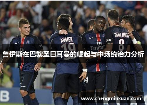 鲁伊斯在巴黎圣日耳曼的崛起与中场统治力分析
