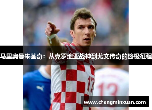 马里奥曼朱基奇：从克罗地亚战神到尤文传奇的终极征程