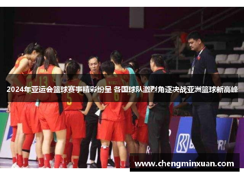 2024年亚运会篮球赛事精彩纷呈 各国球队激烈角逐决战亚洲篮球新高峰