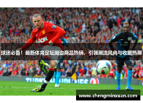 球迷必备！最新体育足坛周边商品热销，引领潮流风尚与收藏热潮