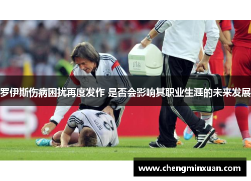 罗伊斯伤病困扰再度发作 是否会影响其职业生涯的未来发展