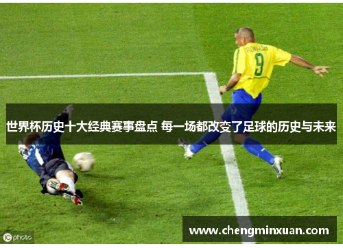 世界杯历史十大经典赛事盘点 每一场都改变了足球的历史与未来