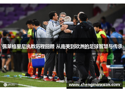 佩莱格里尼执教历程回顾 从南美到欧洲的足球智慧与传承