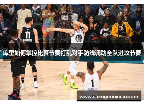 库里如何掌控比赛节奏打乱对手防线调动全队进攻节奏