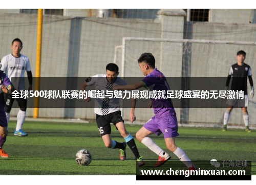 全球500球队联赛的崛起与魅力展现成就足球盛宴的无尽激情