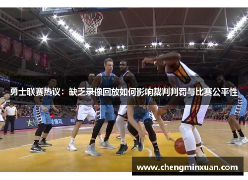 勇士联赛热议：缺乏录像回放如何影响裁判判罚与比赛公平性