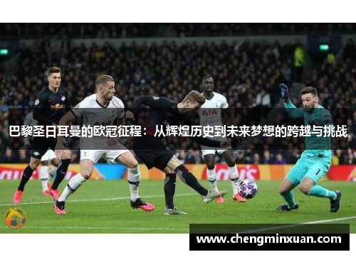 巴黎圣日耳曼的欧冠征程：从辉煌历史到未来梦想的跨越与挑战