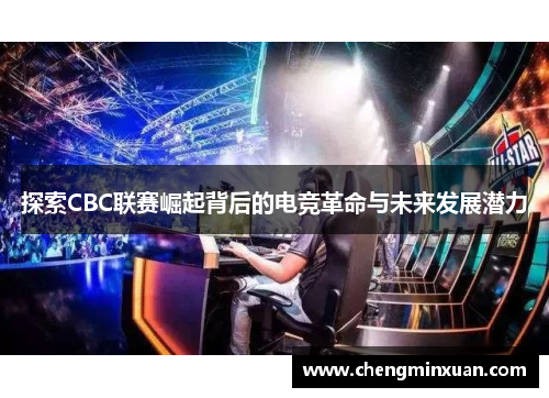 探索CBC联赛崛起背后的电竞革命与未来发展潜力