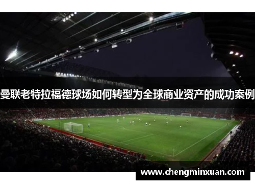 曼联老特拉福德球场如何转型为全球商业资产的成功案例