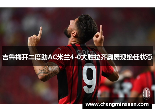 吉鲁梅开二度助AC米兰4-0大胜拉齐奥展现绝佳状态