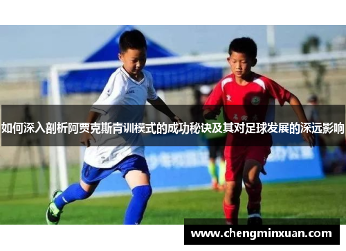 如何深入剖析阿贾克斯青训模式的成功秘诀及其对足球发展的深远影响